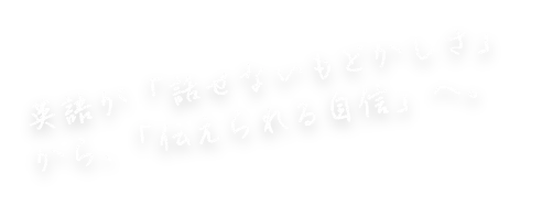 英語が話せないもどかしさから、伝えられる自身へ。