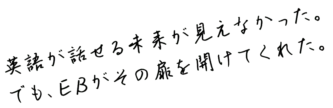 英語が話せる未来が見えなかった。でも、EBがその扉を開けてくれた。